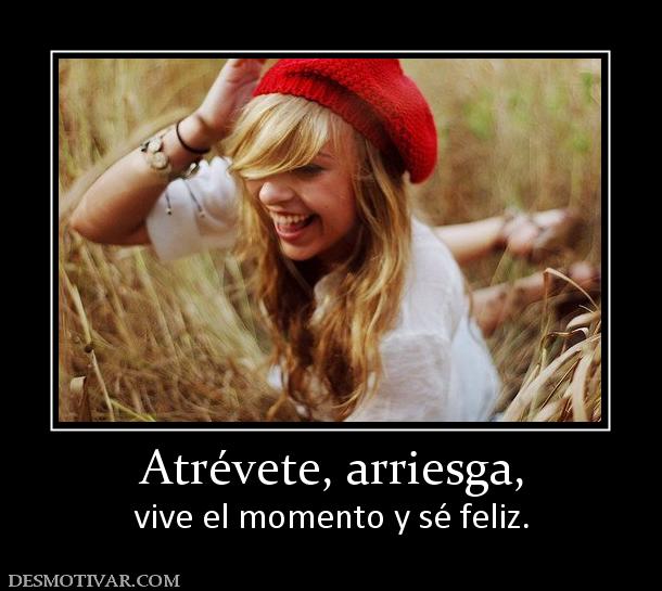 Atrévete, arriesga, vive el momento y sé feliz.