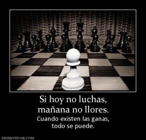 Si hoy no luchas, mañana no llores. Cuando existen las ganas, todo se puede.