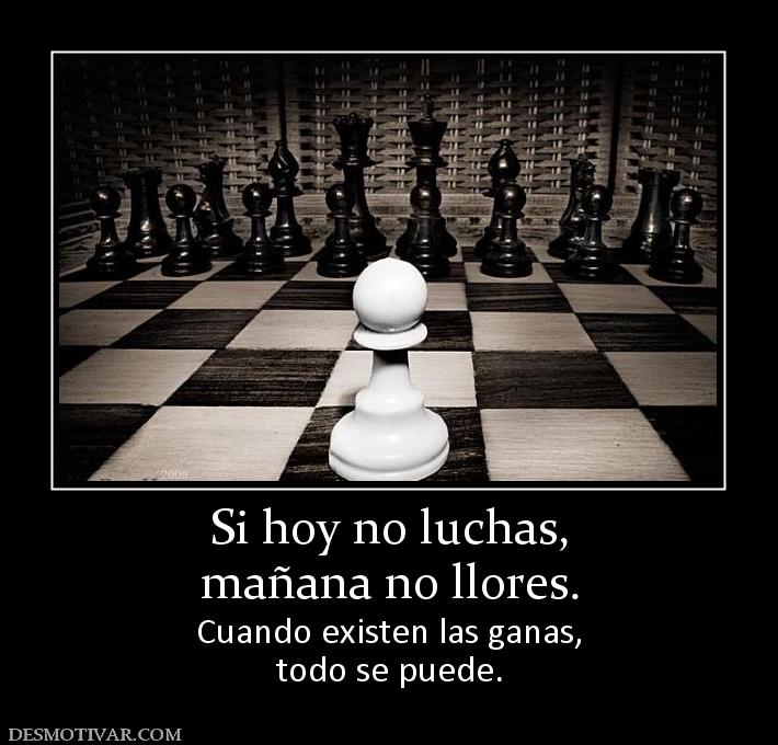 Si hoy no luchas, mañana no llores. Cuando existen las ganas, todo se puede.