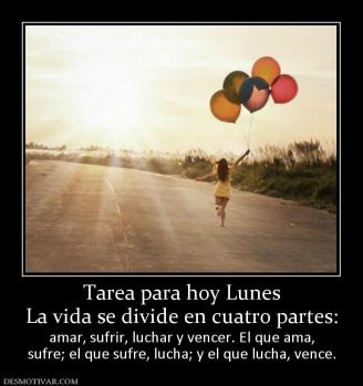 Tarea para hoy Lunes La vida se divide en cuatro partes: amar, sufrir, luchar y vencer. El que ama, sufre; el que sufre, lucha; y el que lucha, vence.