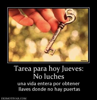 Tarea para hoy Jueves: No luches  una vida entera por obtener  llaves donde no hay puertas