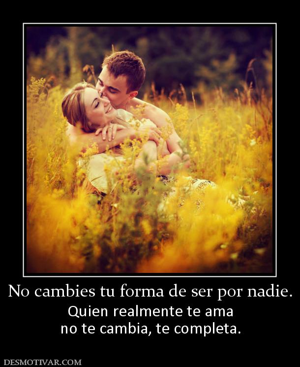 No cambies tu forma de ser por nadie. Quien realmente te ama no te cambia, te completa.