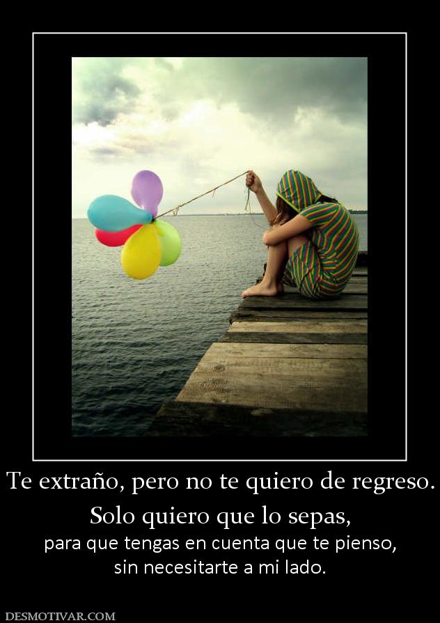 Te extraño, pero no te quiero de regre Solo quiero que lo sepas, para que tengas en cuenta que te pienso, sin necesitarte a mi lado.