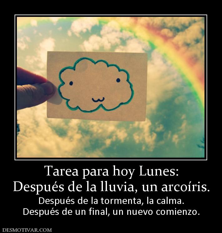 Tarea para hoy Lunes: Después de la lluvia, un arcoíris. Después de la tormenta, la calma. Después de un final, un nuevo comienzo.