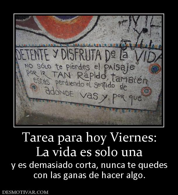 Tarea para hoy Viernes: La vida es solo una y es demasiado corta, nunca te quedes con las ganas de hacer algo.