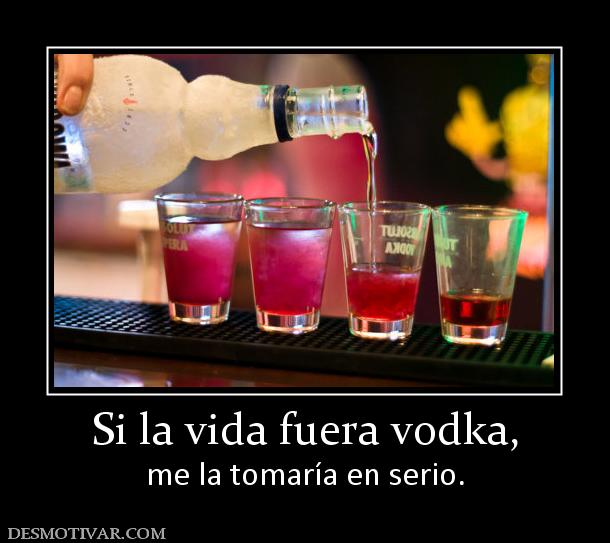 Si la vida fuera vodka, me la tomaría en serio.