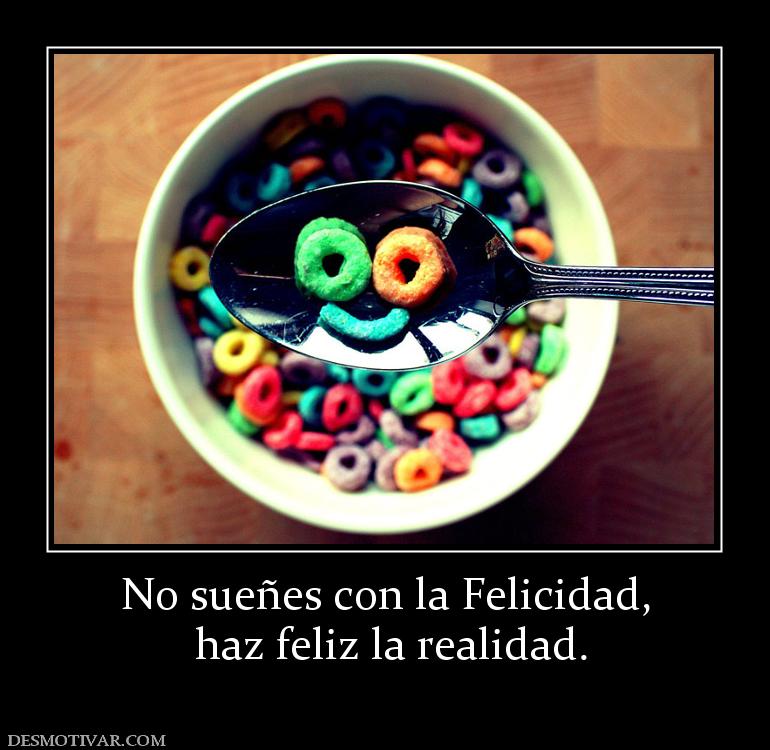 No sueñes con la Felicidad,  haz feliz la realidad.