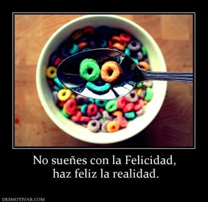 No sueñes con la Felicidad,  haz feliz la realidad.