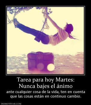 Tarea para hoy Martes: Nunca bajes el ánimo ante cualquier cosa de la vida, ten en cuenta que las cosas están en continuo cambio.