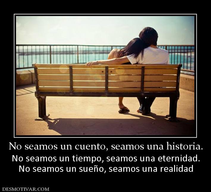 No seamos un cuento, seamos una histor No seamos un tiempo, seamos una eternidad. No seamos un sueño, seamos una realidad