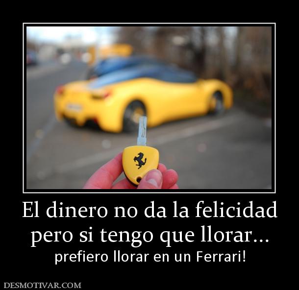 El dinero no da la felicidad pero si tengo que llorar... prefiero llorar en un Ferrari!