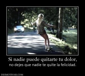 Si nadie puede quitarte tu dolor, no dejes que nadie te quite la felicidad.