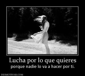 Lucha por lo que quieres porque nadie lo va a hacer por ti.