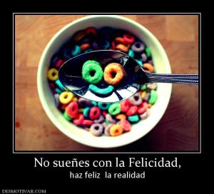 No sueñes con la Felicidad, haz feliz  la realidad