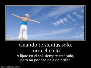 Cuando te sientas solo, mira el cielo y fíjate en el sol, siempre está solo, pero no por eso deja de brillar.