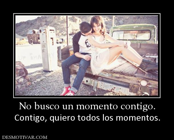 No busco un momento contigo. Contigo, quiero todos los momentos.