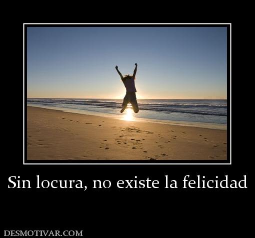 Sin locura, no existe la felicidad