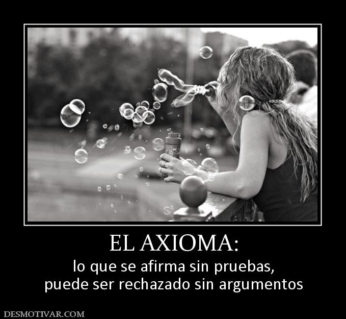 EL AXIOMA: lo que se afirma sin pruebas, puede ser rechazado sin argumentos