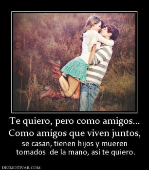 Te quiero, pero como amigos... Como amigos que viven juntos, se casan, tienen hijos y mueren  tomados  de la mano, así te quiero.