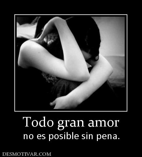 Todo gran amor no es posible sin pena.