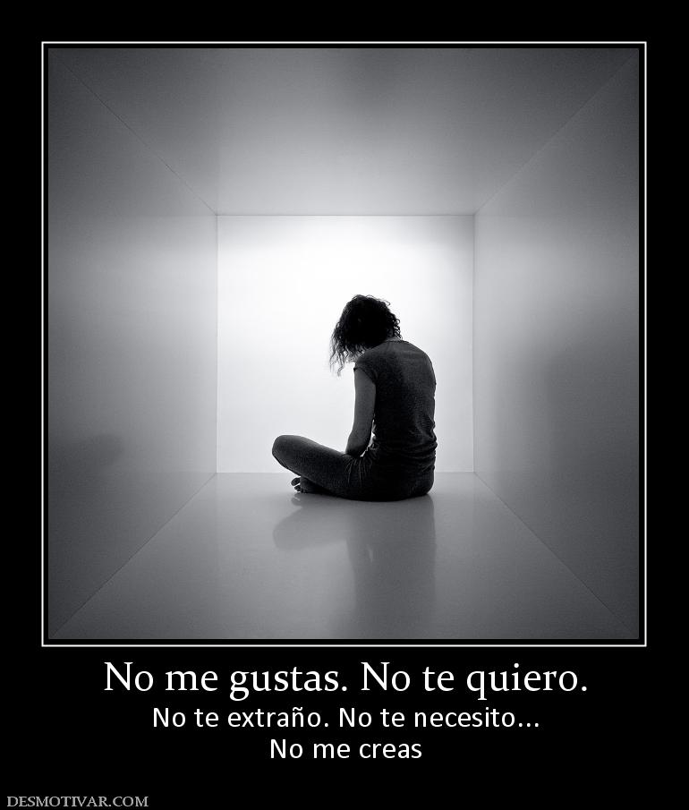 No me gustas. No te quiero. No te extraño. No te necesito... No me creas