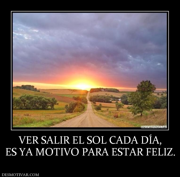 VER SALIR EL SOL CADA DÍA, ES YA MOTIVO PARA ESTAR FELIZ.