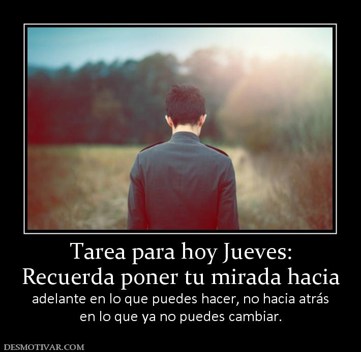 Tarea para hoy Jueves: Recuerda poner tu mirada hacia  adelante en lo que puedes hacer, no hacia atrás en lo que ya no puedes cambiar.