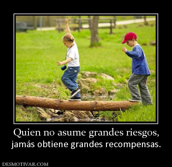 Quien no asume grandes riesgos, jamás obtiene grandes recompensas.