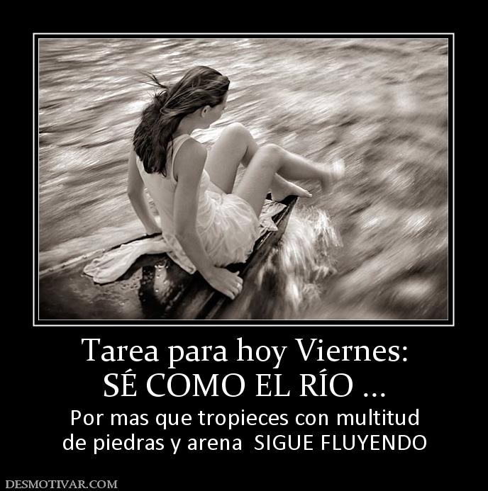 Tarea para hoy Viernes: SÉ COMO EL RÍO ... Por mas que tropieces con multitud de piedras y arena  SIGUE FLUYENDO