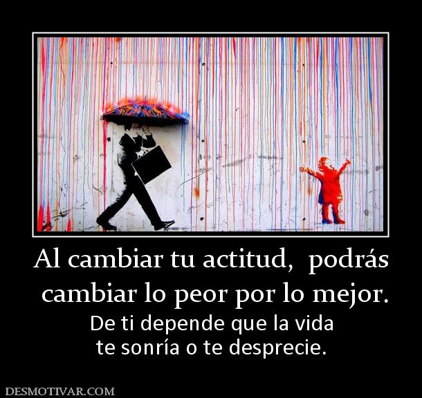 Al cambiar tu actitud,  podrás  cambiar lo peor por lo mejor. De ti depende que la vida te sonría o te desprecie.