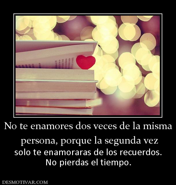 No te enamores dos veces de la misma  persona, porque la segunda vez solo te enamoraras de los recuerdos. No pierdas el tiempo.