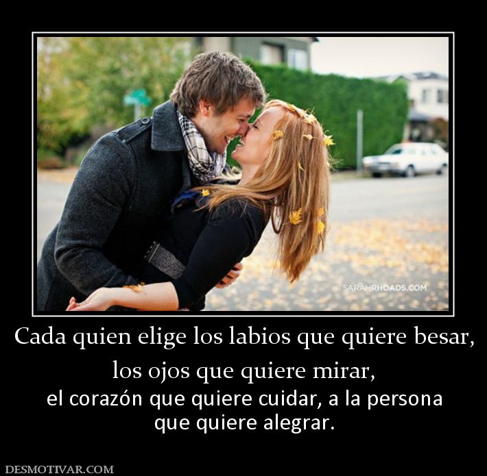 Cada quien elige los labios que quiere los ojos que quiere mirar, el corazón que quiere cuidar, a la persona que quiere alegrar.