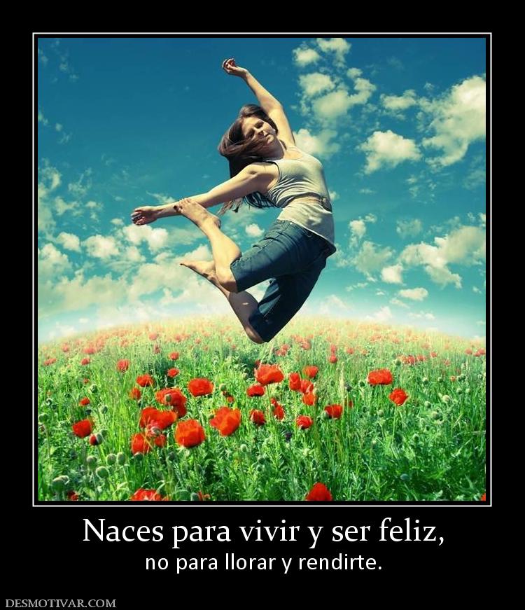 Naces para vivir y ser feliz, no para llorar y rendirte.