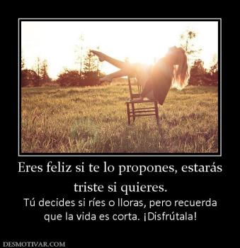 Eres feliz si te lo propones, estarás triste si quieres. Tú decides si ríes o lloras, pero recuerda que la vida es corta. ¡Disfrútala!