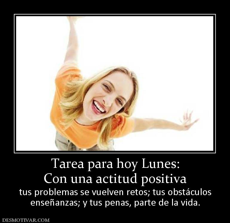 Tarea para hoy Lunes: Con una actitud positiva tus problemas se vuelven retos; tus obstáculos enseñanzas; y tus penas, parte de la vida.