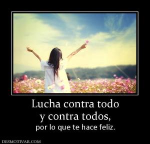 Lucha contra todo y contra todos, por lo que te hace feliz.