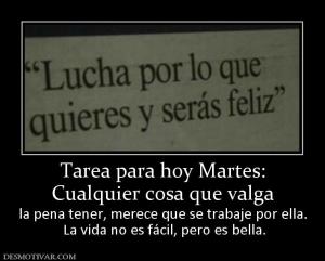 Tarea para hoy Martes: Cualquier cosa que valga  la pena tener, merece que se trabaje por ella.  La vida no es fácil, pero es bella.