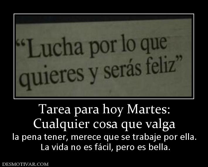 Tarea para hoy Martes: Cualquier cosa que valga  la pena tener, merece que se trabaje por ella.  La vida no es fácil, pero es bella.