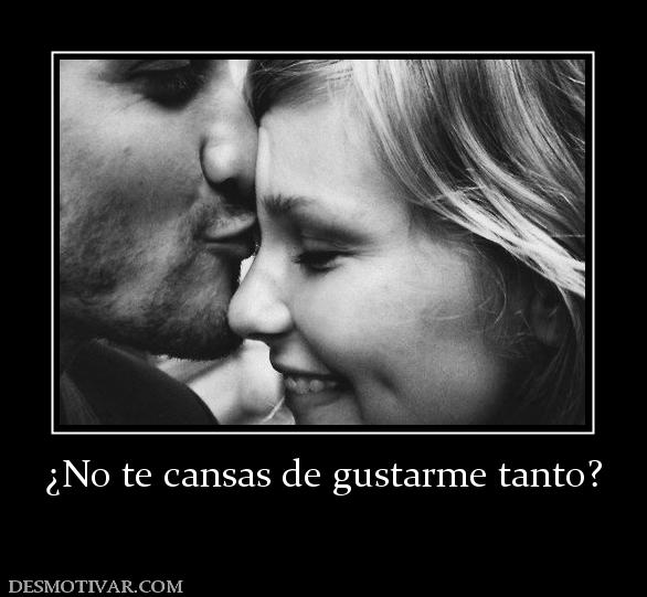 ¿No te cansas de gustarme tanto?