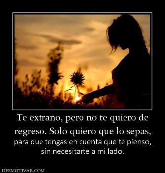 Te extraño, pero no te quiero de regreso. Solo quiero que lo sepas,  para que tengas en cuenta que te pienso, sin necesitarte a mi lado.