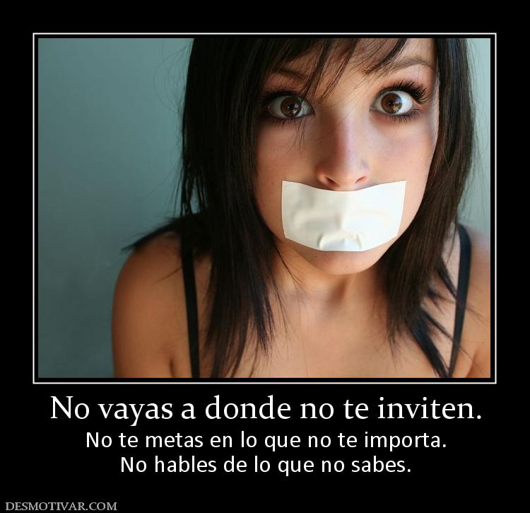 No vayas a donde no te inviten. No te metas en lo que no te importa. No hables de lo que no sabes.