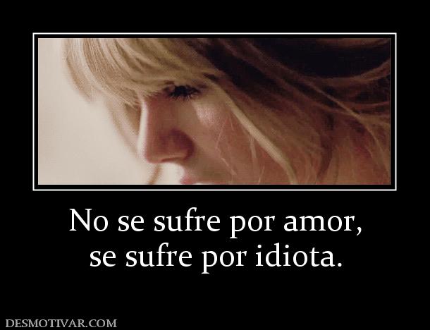 No se sufre por amor, se sufre por idiota.