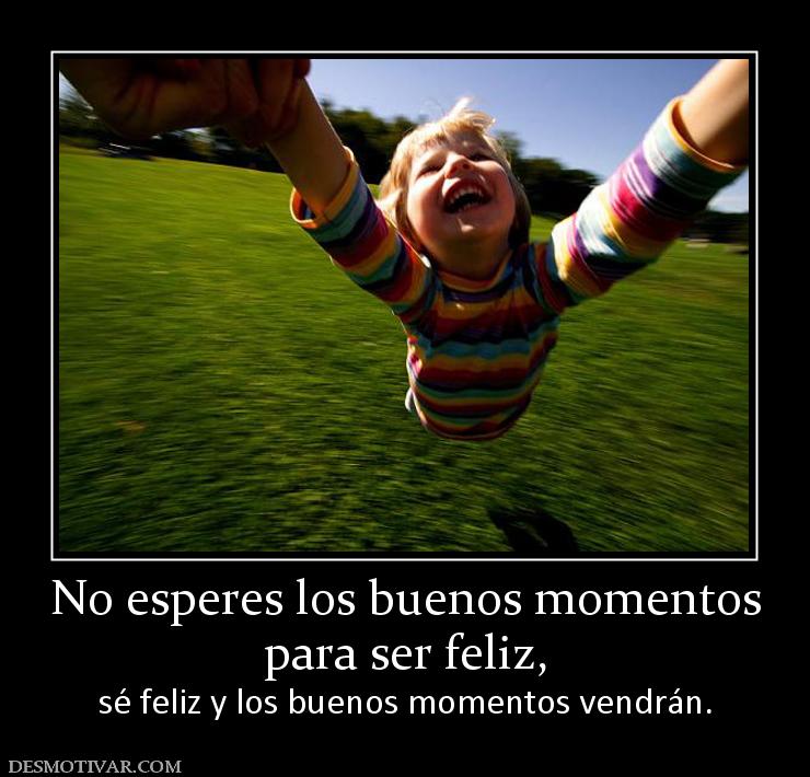 No esperes los buenos momentos para ser feliz, sé feliz y los buenos momentos vendrán.