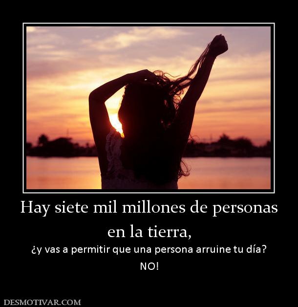 Hay siete mil millones de personas en la tierra,  ¿y vas a permitir que una persona arruine tu día? NO!