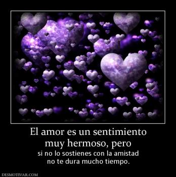 El amor es un sentimiento muy hermoso, pero si no lo sostienes con la amistad no te dura mucho tiempo.