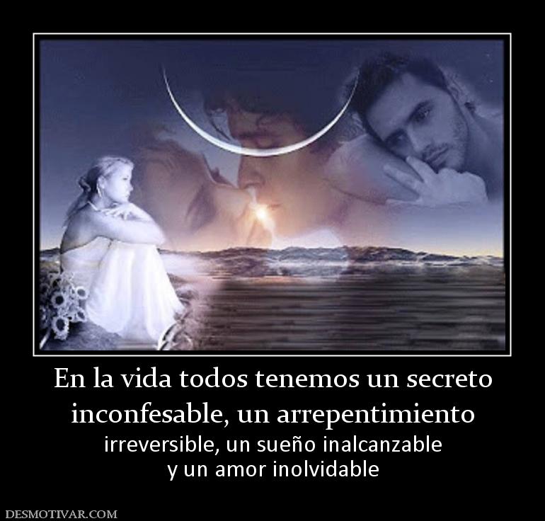 En la vida todos tenemos un secreto inconfesable, un arrepentimiento irreversible, un sueño inalcanzable y un amor inolvidable