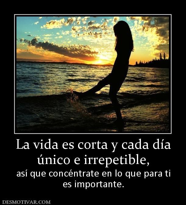 La vida es corta y cada día único e irrepetible, así que concéntrate en lo que para ti es importante.