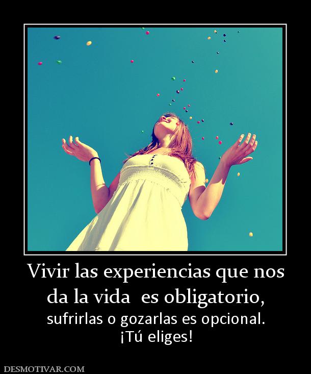 Vivir las experiencias que nos da la vida  es obligatorio, sufrirlas o gozarlas es opcional. ¡Tú eliges!