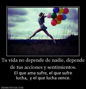 Tu vida no depende de nadie, depende de tus acciones y sentimientos. El que ama sufre, el que sufre lucha,  y el que lucha vence.