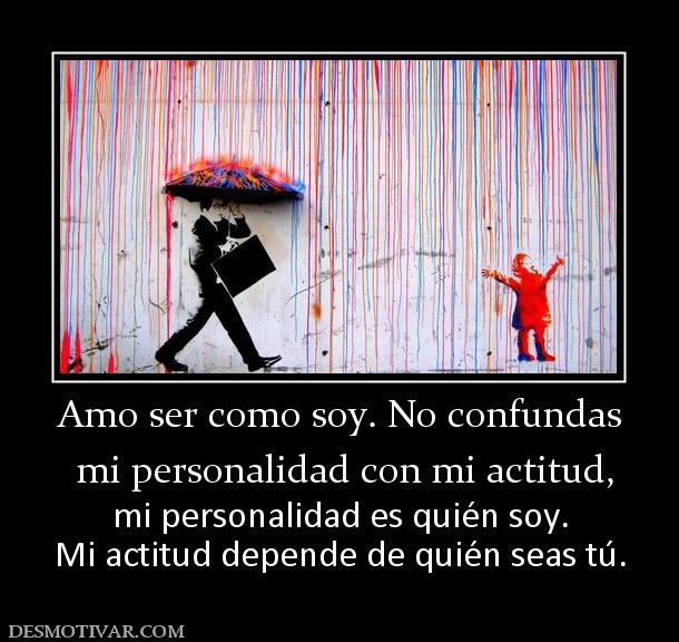 Amo ser como soy. No confundas  mi personalidad con mi actitud,  mi personalidad es quién soy. Mi actitud depende de quién seas tú.